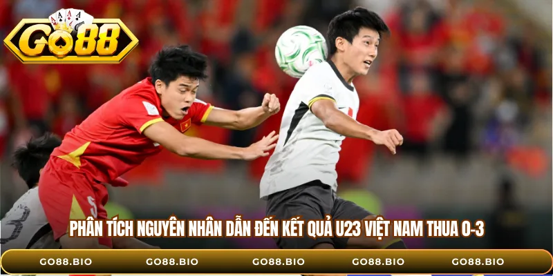 Phân tích nguyên nhân dẫn đến kết quả U23 Việt Nam thua 0-3